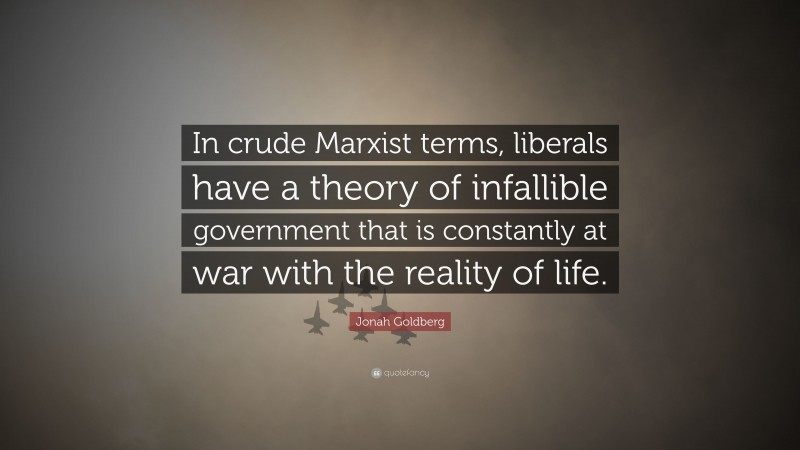 Jonah Goldberg Quote: “In crude Marxist terms, liberals have a theory of infallible government that is constantly at war with the reality of life.”
