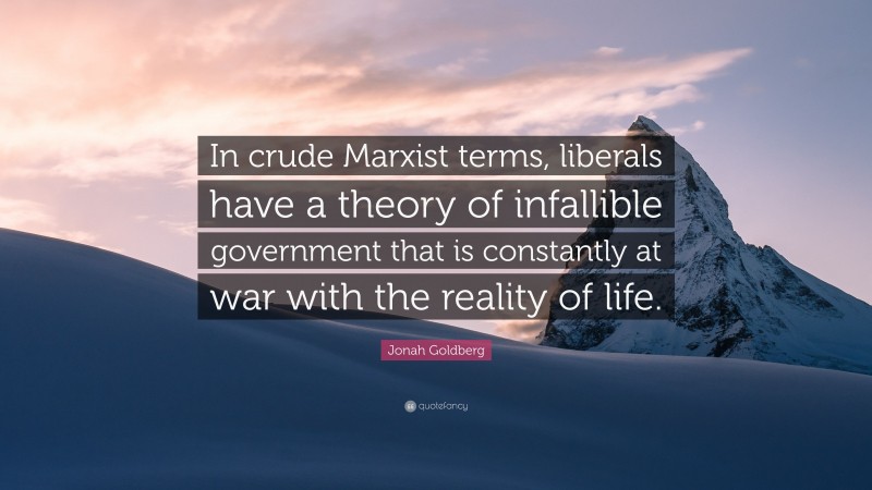 Jonah Goldberg Quote: “In crude Marxist terms, liberals have a theory of infallible government that is constantly at war with the reality of life.”