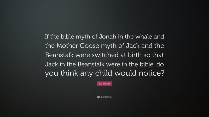 Bill Maher Quote: “If the bible myth of Jonah in the whale and the Mother Goose myth of Jack and the Beanstalk were switched at birth so that Jack in the Beanstalk were in the bible, do you think any child would notice?”
