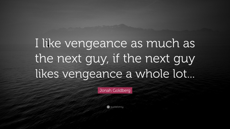 Jonah Goldberg Quote: “I like vengeance as much as the next guy, if the next guy likes vengeance a whole lot...”