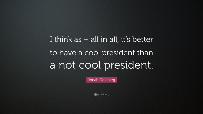 Jonah Goldberg Quote: “I think as – all in all, it’s better to have a cool president than a not cool president.”