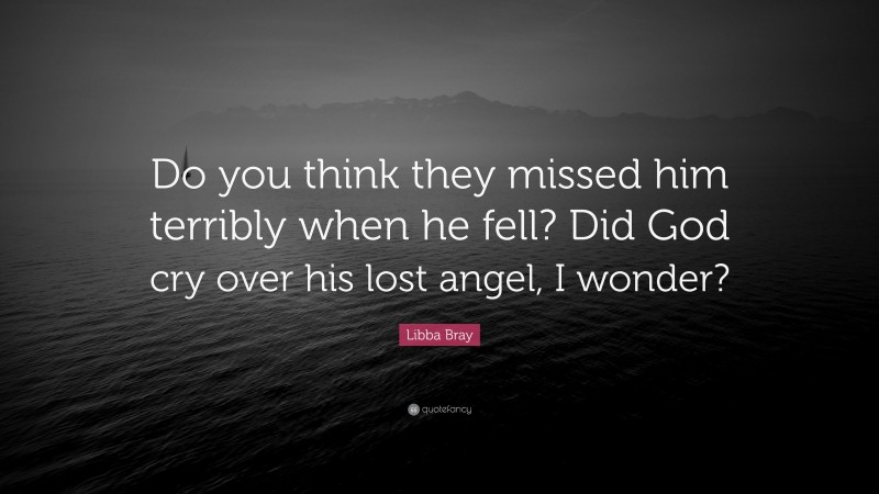 Libba Bray Quote: “Do you think they missed him terribly when he fell? Did God cry over his lost angel, I wonder?”