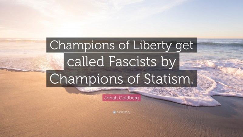 Jonah Goldberg Quote: “Champions of Liberty get called Fascists by Champions of Statism.”