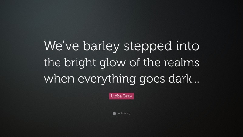 Libba Bray Quote: “We’ve barley stepped into the bright glow of the realms when everything goes dark...”