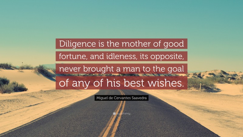 Miguel de Cervantes Saavedra Quote: “Diligence is the mother of good fortune, and idleness, its opposite, never brought a man to the goal of any of his best wishes.”