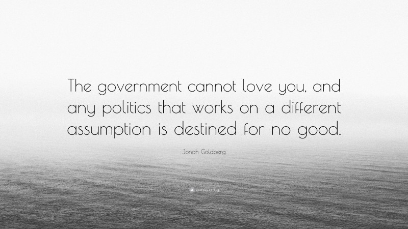 Jonah Goldberg Quote: “The government cannot love you, and any politics that works on a different assumption is destined for no good.”