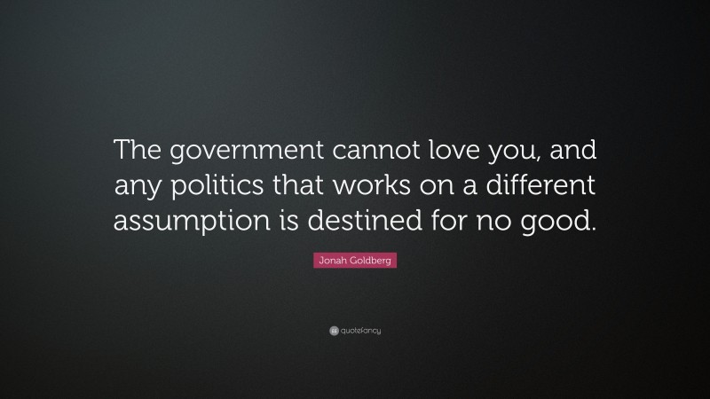 Jonah Goldberg Quote: “The government cannot love you, and any politics that works on a different assumption is destined for no good.”