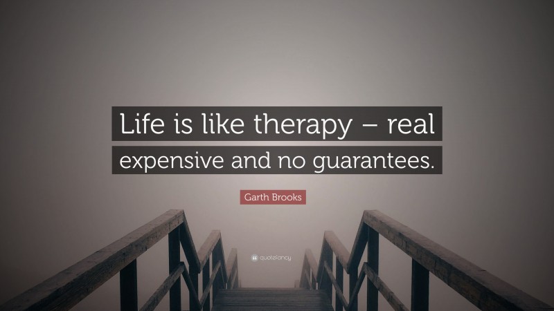 Garth Brooks Quote: “Life is like therapy – real expensive and no guarantees.”