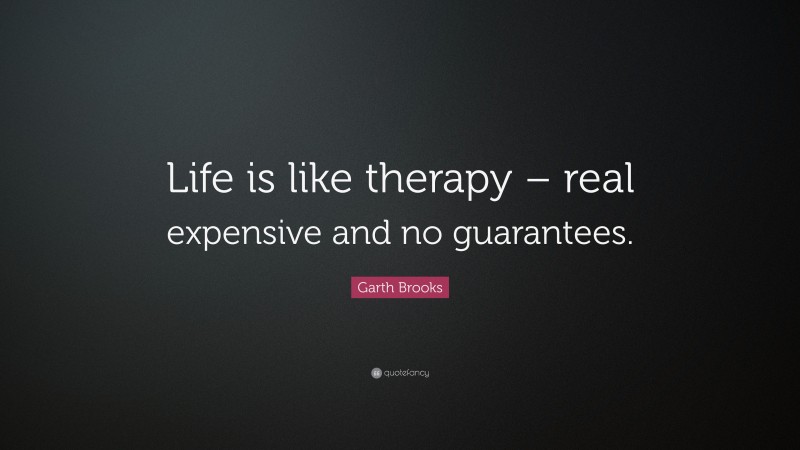 Garth Brooks Quote: “Life is like therapy – real expensive and no guarantees.”