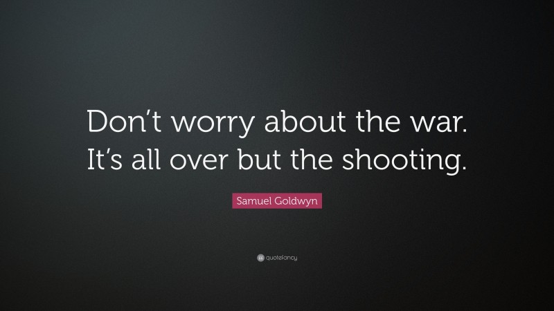 Samuel Goldwyn Quote: “Don’t worry about the war. It’s all over but the shooting.”