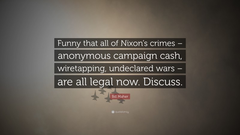 Bill Maher Quote: “Funny that all of Nixon’s crimes – anonymous campaign cash, wiretapping, undeclared wars – are all legal now. Discuss.”