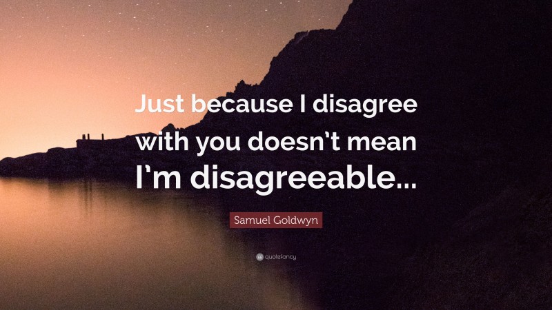 Samuel Goldwyn Quote: “Just because I disagree with you doesn’t mean I’m disagreeable...”