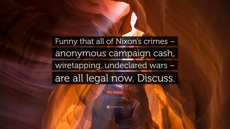 Bill Maher Quote: “Funny that all of Nixon’s crimes – anonymous campaign cash, wiretapping, undeclared wars – are all legal now. Discuss.”