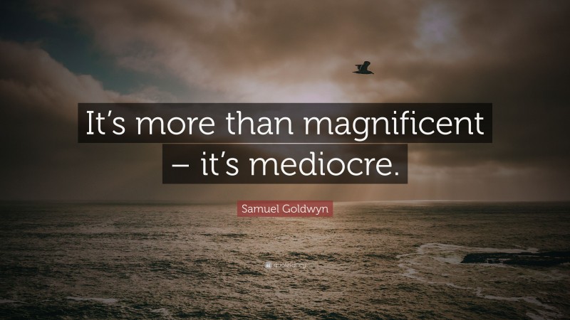 Samuel Goldwyn Quote: “It’s more than magnificent – it’s mediocre.”