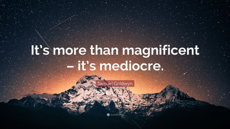 Samuel Goldwyn Quote: “It’s more than magnificent – it’s mediocre.”