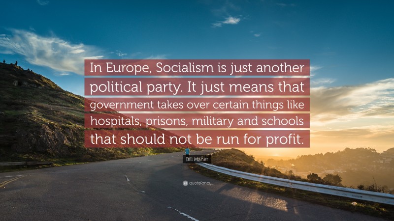 Bill Maher Quote: “In Europe, Socialism is just another political party. It just means that government takes over certain things like hospitals, prisons, military and schools that should not be run for profit.”
