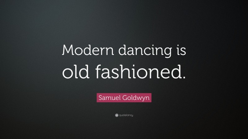Samuel Goldwyn Quote: “Modern dancing is old fashioned.”