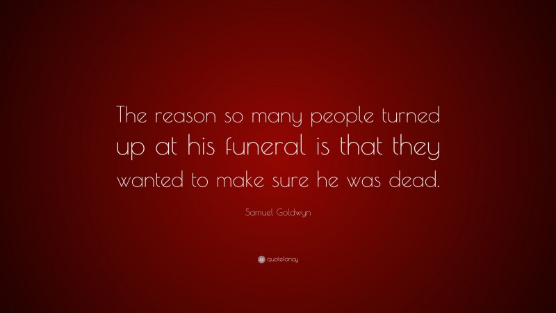 Samuel Goldwyn Quote: “The reason so many people turned up at his funeral is that they wanted to make sure he was dead.”