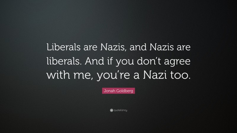 Jonah Goldberg Quote: “Liberals are Nazis, and Nazis are liberals. And if you don’t agree with me, you’re a Nazi too.”