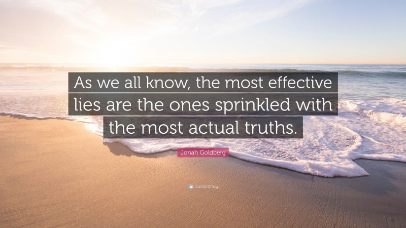 Jonah Goldberg Quote: “As we all know, the most effective lies are the ones sprinkled with the most actual truths.”
