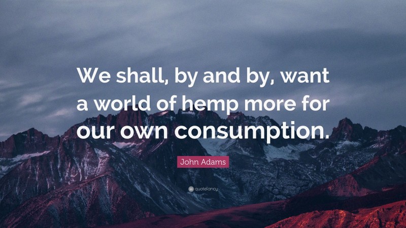 John Adams Quote: “We shall, by and by, want a world of hemp more for our own consumption.”