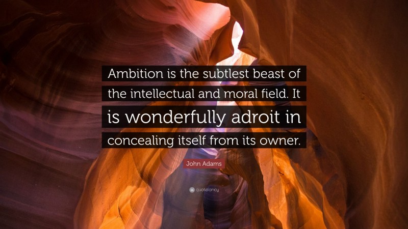 John Adams Quote: “Ambition is the subtlest beast of the intellectual and moral field. It is wonderfully adroit in concealing itself from its owner.”