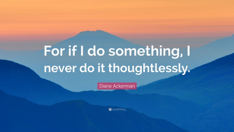 Diane Ackerman Quote: “For if I do something, I never do it thoughtlessly.”