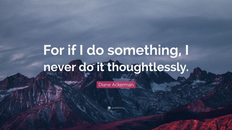 Diane Ackerman Quote: “For if I do something, I never do it thoughtlessly.”
