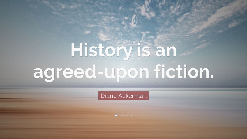 Diane Ackerman Quote: “History is an agreed-upon fiction.”