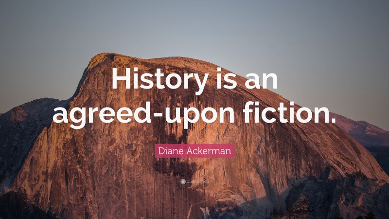 Diane Ackerman Quote: “History is an agreed-upon fiction.”