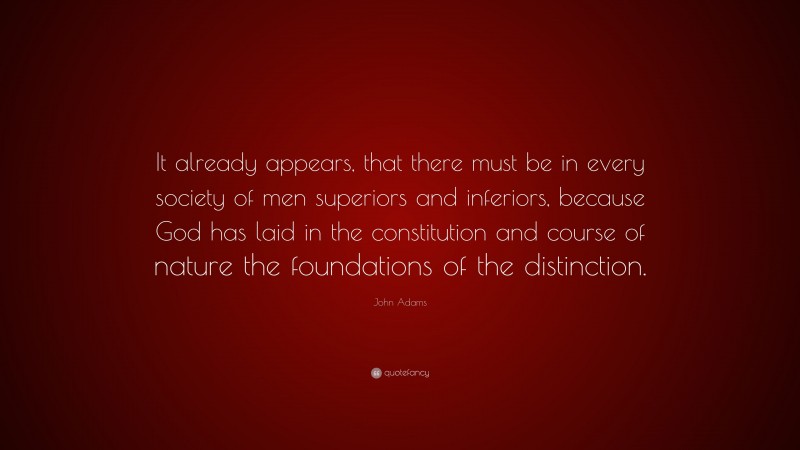 John Adams Quote: “It already appears, that there must be in every society of men superiors and inferiors, because God has laid in the constitution and course of nature the foundations of the distinction.”