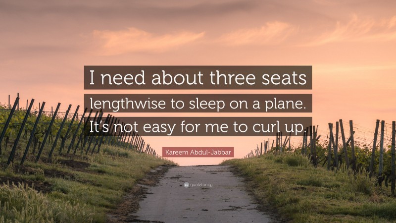 Kareem Abdul-Jabbar Quote: “I need about three seats lengthwise to sleep on a plane. It’s not easy for me to curl up.”