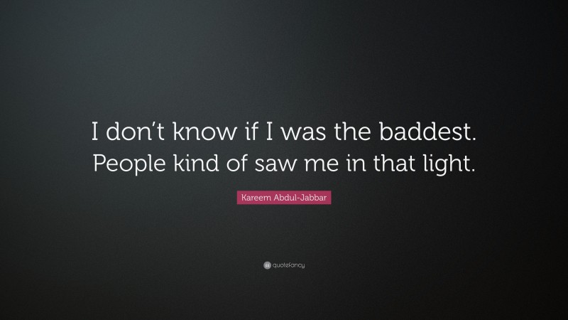 Kareem Abdul-Jabbar Quote: “I don’t know if I was the baddest. People kind of saw me in that light.”