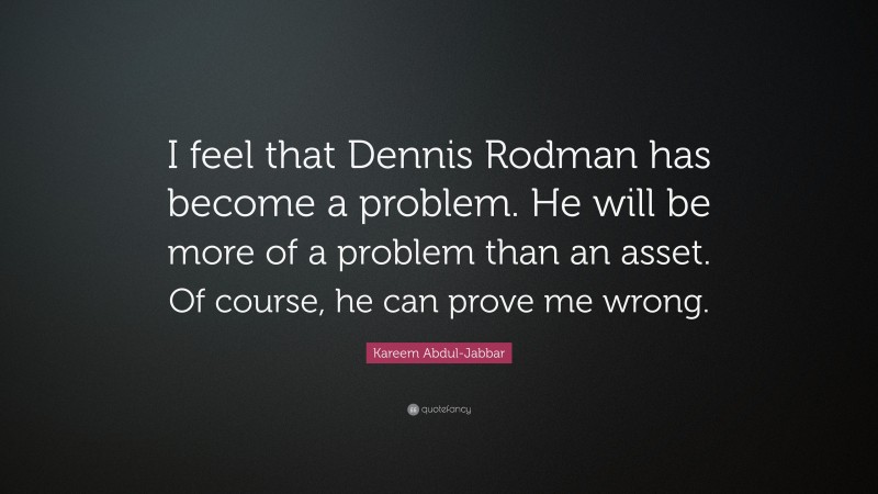 Kareem Abdul-Jabbar Quote: “I feel that Dennis Rodman has become a problem. He will be more of a problem than an asset. Of course, he can prove me wrong.”