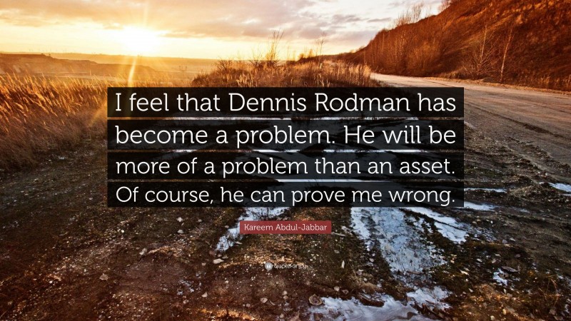 Kareem Abdul-Jabbar Quote: “I feel that Dennis Rodman has become a problem. He will be more of a problem than an asset. Of course, he can prove me wrong.”