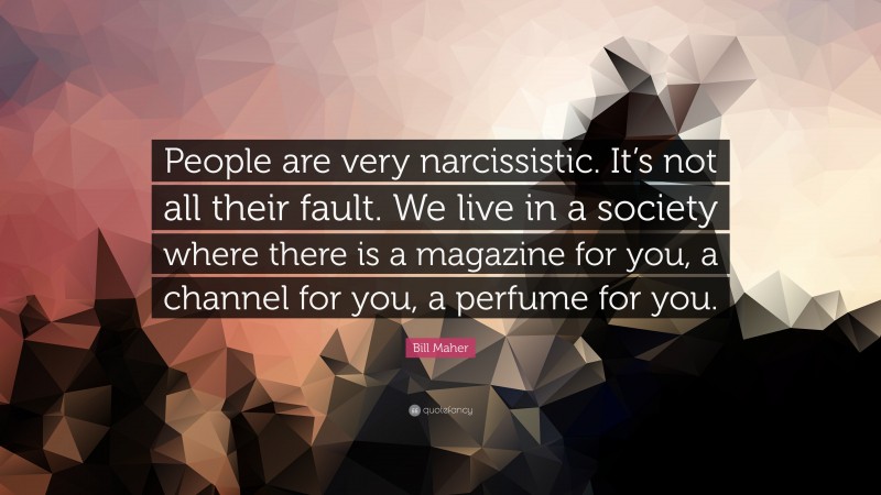 Bill Maher Quote: “People are very narcissistic. It’s not all their fault. We live in a society where there is a magazine for you, a channel for you, a perfume for you.”