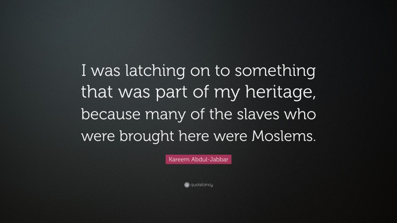 Kareem Abdul-Jabbar Quote: “I was latching on to something that was part of my heritage, because many of the slaves who were brought here were Moslems.”