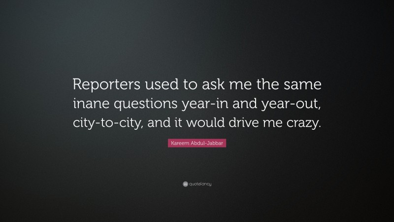 Kareem Abdul-Jabbar Quote: “Reporters used to ask me the same inane questions year-in and year-out, city-to-city, and it would drive me crazy.”