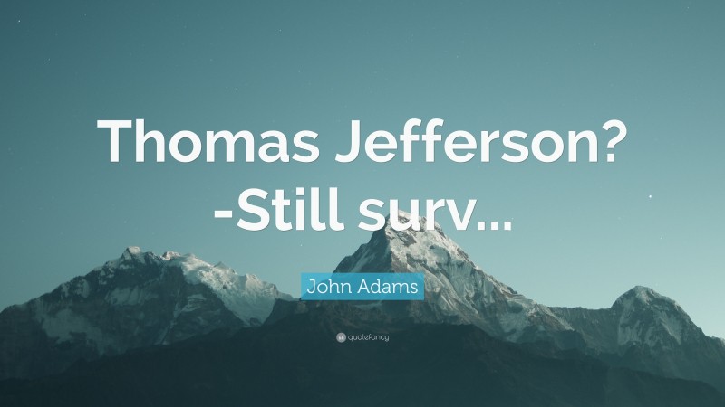John Adams Quote: “Thomas Jefferson?-Still surv...”