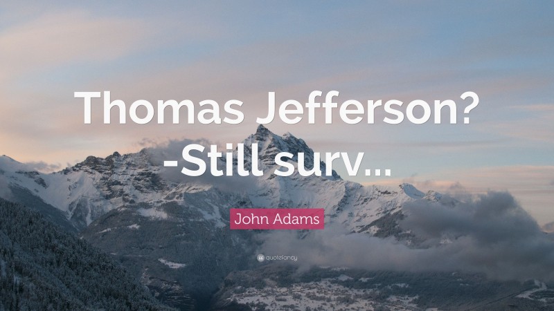 John Adams Quote: “Thomas Jefferson?-Still surv...”