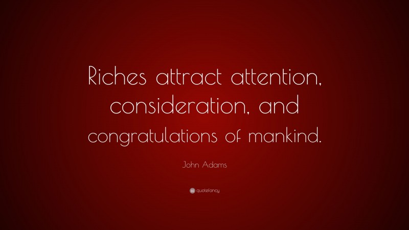 John Adams Quote: “Riches attract attention, consideration, and congratulations of mankind.”