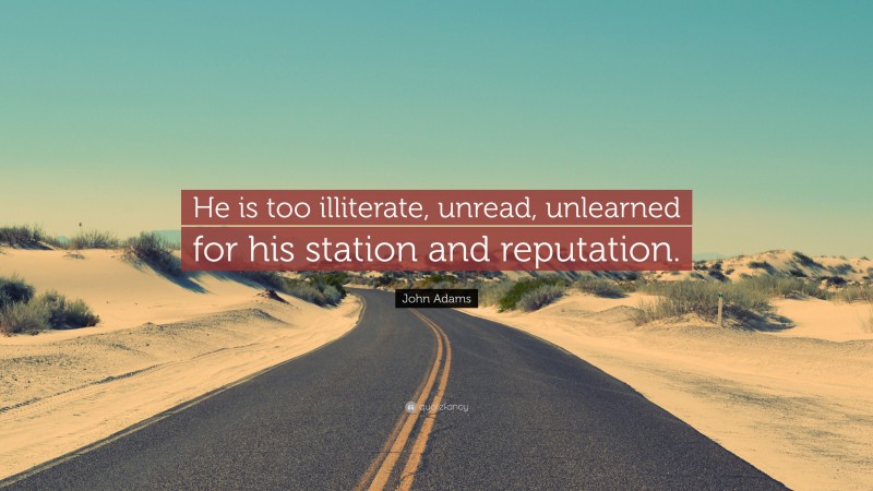 John Adams Quote: “He is too illiterate, unread, unlearned for his station and reputation.”