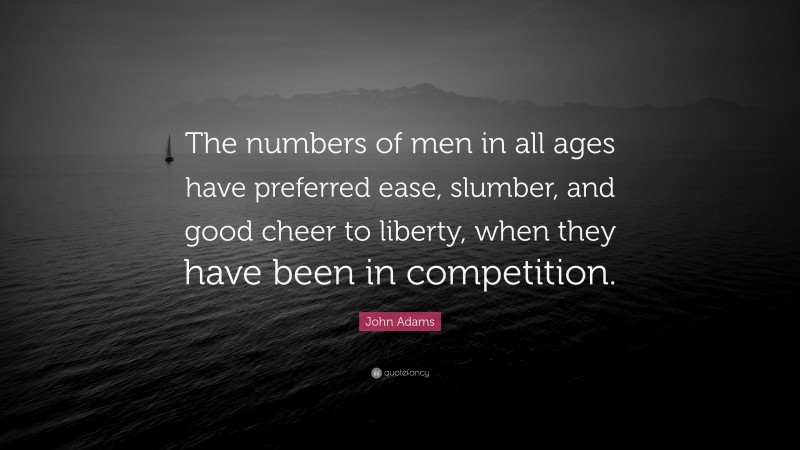 John Adams Quote: “The numbers of men in all ages have preferred ease, slumber, and good cheer to liberty, when they have been in competition.”