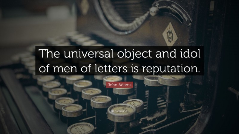 John Adams Quote: “The universal object and idol of men of letters is reputation.”