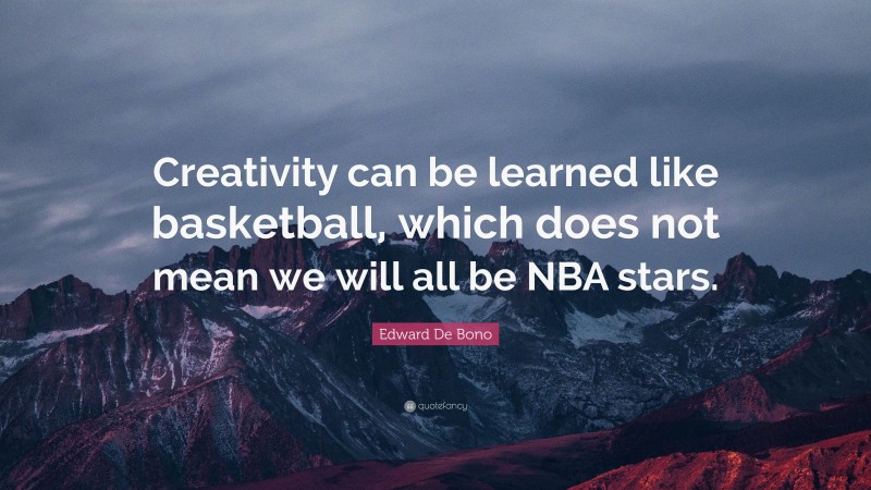 Edward De Bono Quote: “Creativity can be learned like basketball, which does not mean we will all be NBA stars.”