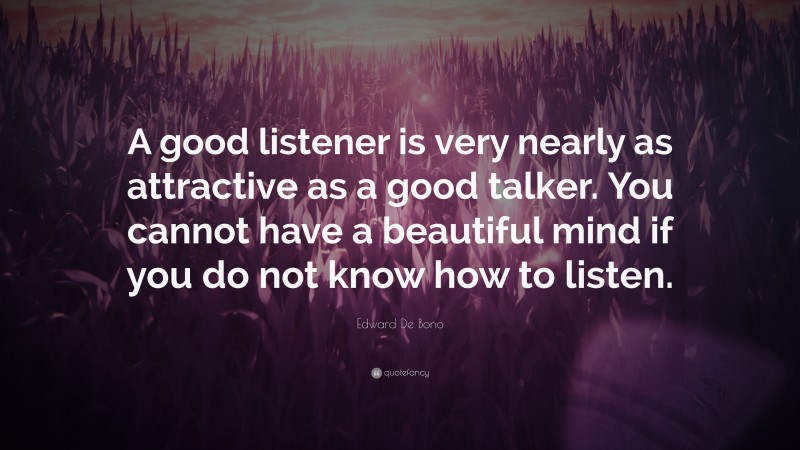 Edward De Bono Quote: “A good listener is very nearly as attractive as a good talker. You cannot have a beautiful mind if you do not know how to listen.”