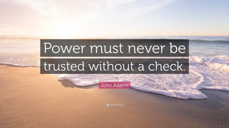 John Adams Quote: “Power must never be trusted without a check.”