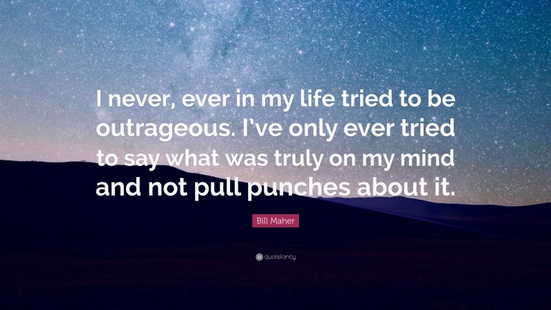 Bill Maher Quote: “I never, ever in my life tried to be outrageous. I’ve only ever tried to say what was truly on my mind and not pull punches about it.”