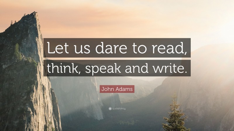 John Adams Quote: “Let us dare to read, think, speak and write.”