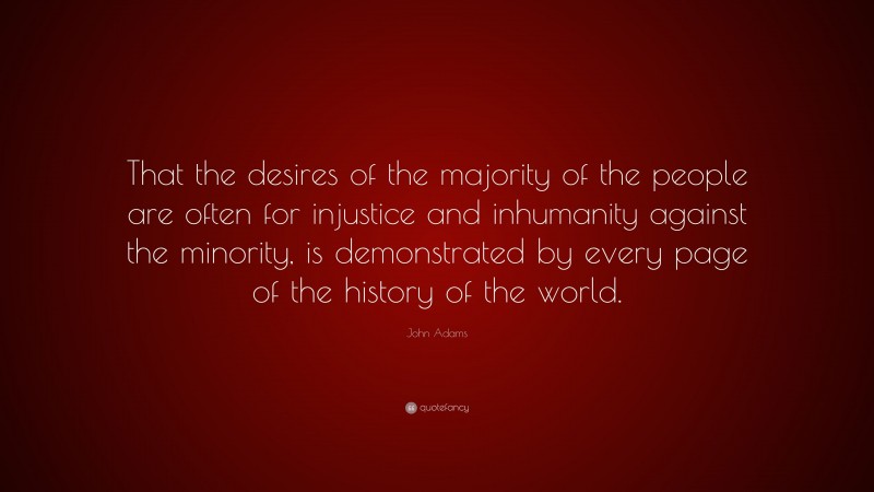 John Adams Quote: “That the desires of the majority of the people are often for injustice and inhumanity against the minority, is demonstrated by every page of the history of the world.”